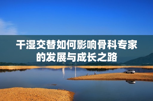 干湿交替如何影响骨科专家的发展与成长之路