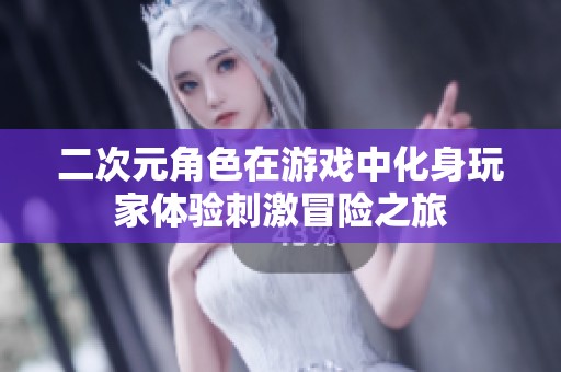 二次元角色在游戏中化身玩家体验刺激冒险之旅