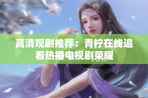 高清观剧推荐：青柠在线追看热播电视剧荣耀