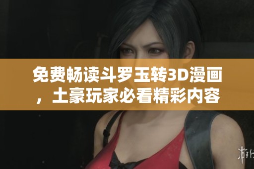 免费畅读斗罗玉转3D漫画，土豪玩家必看精彩内容