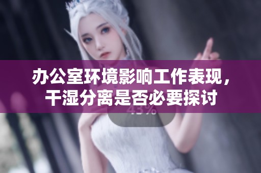 办公室环境影响工作表现，干湿分离是否必要探讨