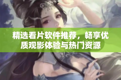 精选看片软件推荐，畅享优质观影体验与热门资源