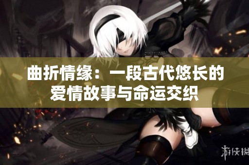 曲折情缘：一段古代悠长的爱情故事与命运交织