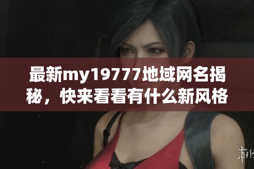 最新my19777地域网名揭秘，快来看看有什么新风格！