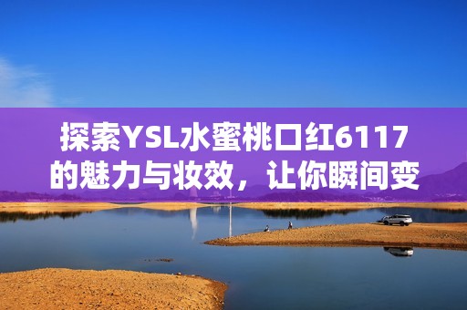 探索YSL水蜜桃口红6117的魅力与妆效，让你瞬间变美