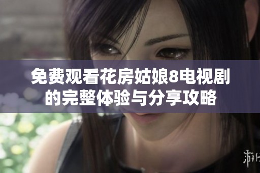免费观看花房姑娘8电视剧的完整体验与分享攻略