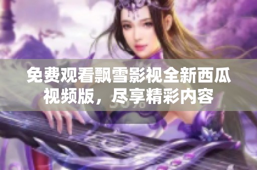 免费观看飘雪影视全新西瓜视频版，尽享精彩内容
