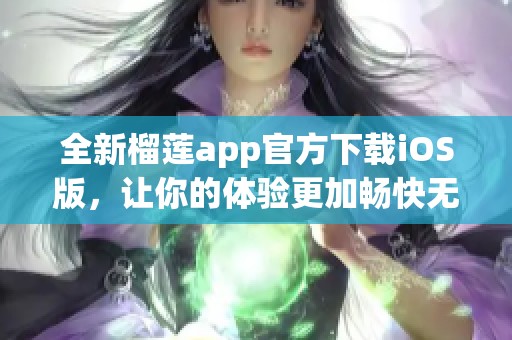 全新榴莲app官方下载iOS版，让你的体验更加畅快无比