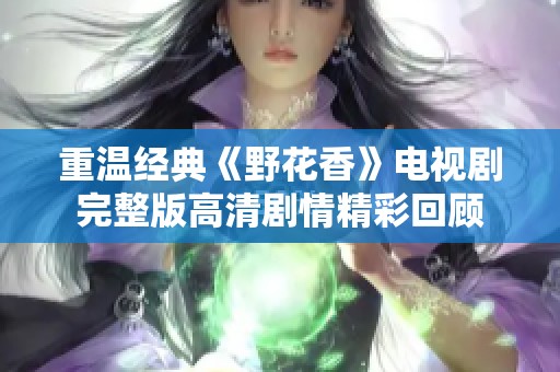 重温经典《野花香》电视剧完整版高清剧情精彩回顾