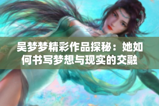 吴梦梦精彩作品探秘：她如何书写梦想与现实的交融