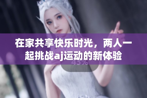 在家共享快乐时光，两人一起挑战aj运动的新体验