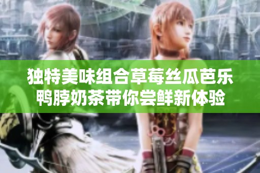 独特美味组合草莓丝瓜芭乐鸭脖奶茶带你尝鲜新体验