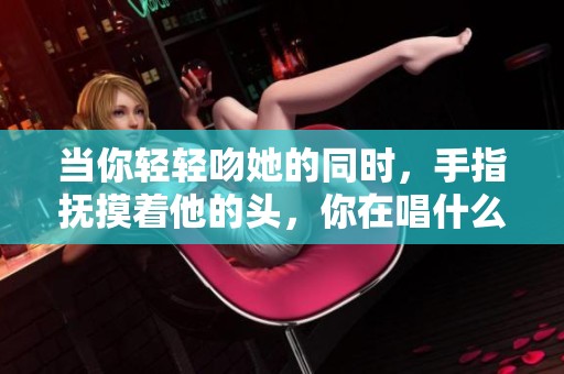 当你轻轻吻她的同时，手指抚摸着他的头，你在唱什么歌？