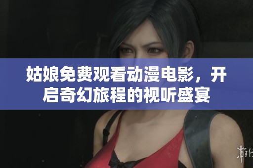 姑娘免费观看动漫电影，开启奇幻旅程的视听盛宴