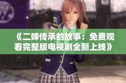 《二婶传承的故事：免费观看完整版电视剧全新上线》