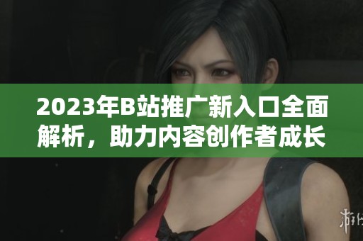 2023年B站推广新入口全面解析，助力内容创作者成长