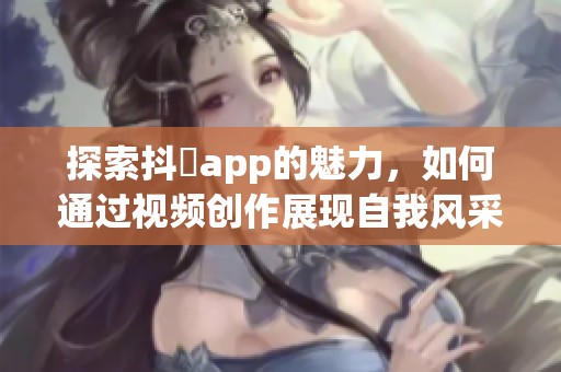 探索抖抈app的魅力，如何通过视频创作展现自我风采