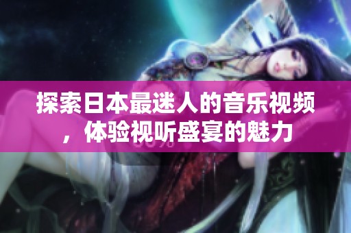 探索日本最迷人的音乐视频，体验视听盛宴的魅力