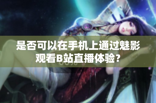 是否可以在手机上通过魅影观看B站直播体验？