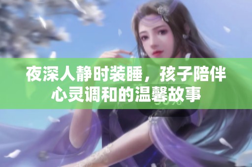 夜深人静时装睡，孩子陪伴心灵调和的温馨故事