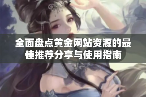 全面盘点黄金网站资源的最佳推荐分享与使用指南