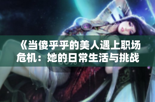 《当傻乎乎的美人遇上职场危机：她的日常生活与挑战》