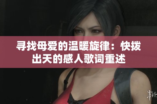 寻找母爱的温暖旋律：快拨出天的感人歌词重述