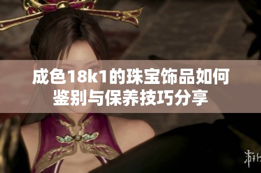 成色18k1的珠宝饰品如何鉴别与保养技巧分享