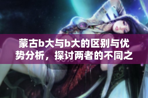 蒙古b大与b大的区别与优势分析，探讨两者的不同之处