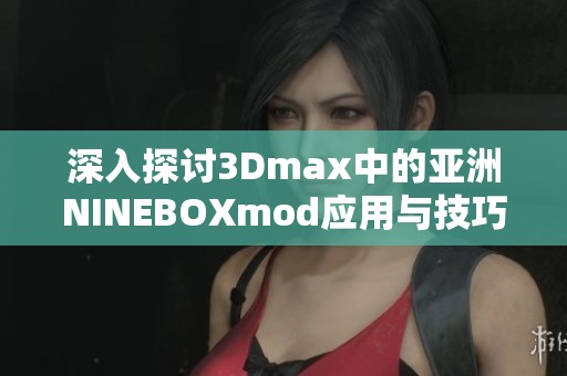 深入探讨3Dmax中的亚洲NINEBOXmod应用与技巧