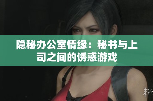 隐秘办公室情缘：秘书与上司之间的诱惑游戏
