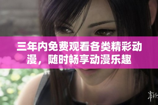 三年内免费观看各类精彩动漫，随时畅享动漫乐趣