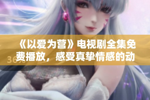 《以爱为营》电视剧全集免费播放，感受真挚情感的动人故事