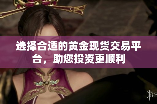 选择合适的黄金现货交易平台，助您投资更顺利