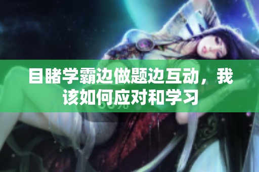 目睹学霸边做题边互动，我该如何应对和学习