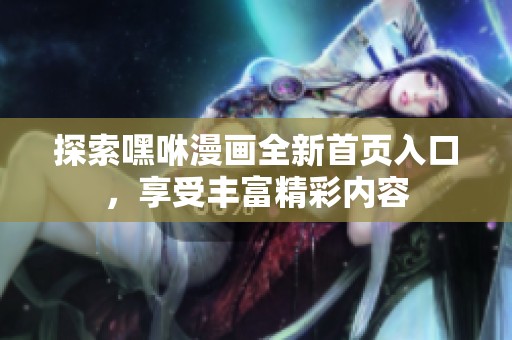 探索嘿咻漫画全新首页入口，享受丰富精彩内容