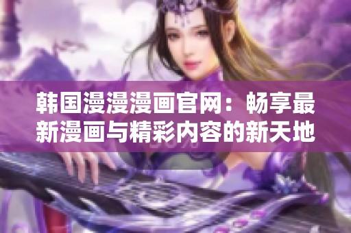 韩国漫漫漫画官网：畅享最新漫画与精彩内容的新天地