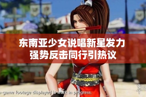 东南亚少女说唱新星发力 强势反击同行引热议