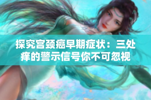 探究宫颈癌早期症状：三处痒的警示信号你不可忽视