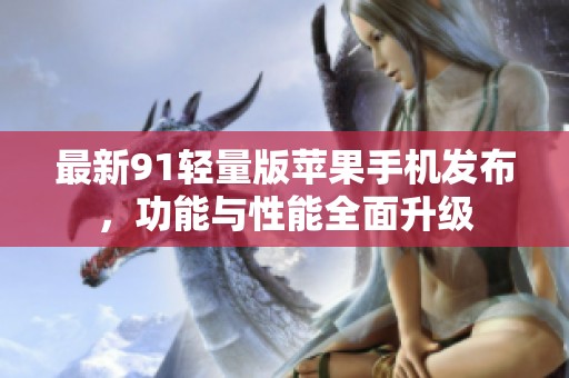 最新91轻量版苹果手机发布，功能与性能全面升级