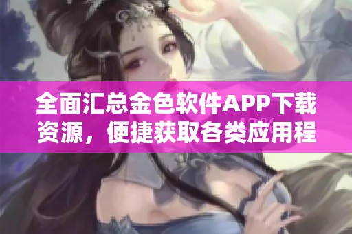 全面汇总金色软件APP下载资源，便捷获取各类应用程序