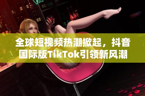 全球短视频热潮掀起，抖音国际版TikTok引领新风潮