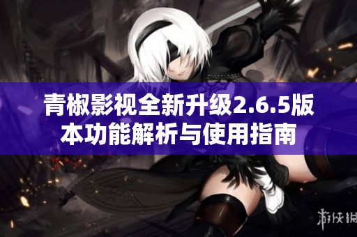 青椒影视全新升级2.6.5版本功能解析与使用指南