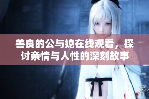 善良的公与媳在线观看，探讨亲情与人性的深刻故事