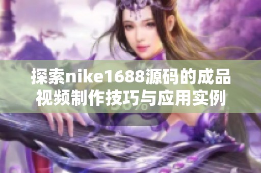 探索nike1688源码的成品视频制作技巧与应用实例