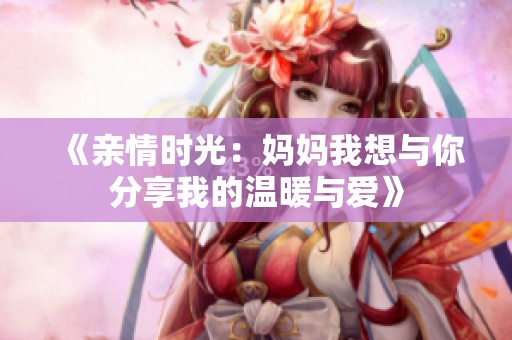 《亲情时光：妈妈我想与你分享我的温暖与爱》