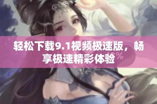 轻松下载9.1视频极速版，畅享极速精彩体验