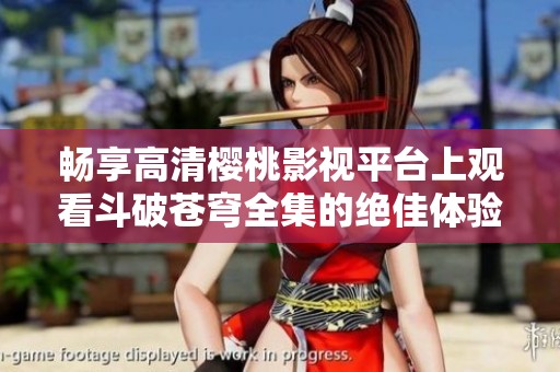 畅享高清樱桃影视平台上观看斗破苍穹全集的绝佳体验