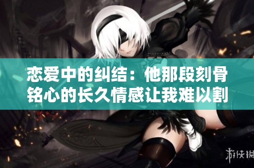 恋爱中的纠结：他那段刻骨铭心的长久情感让我难以割舍