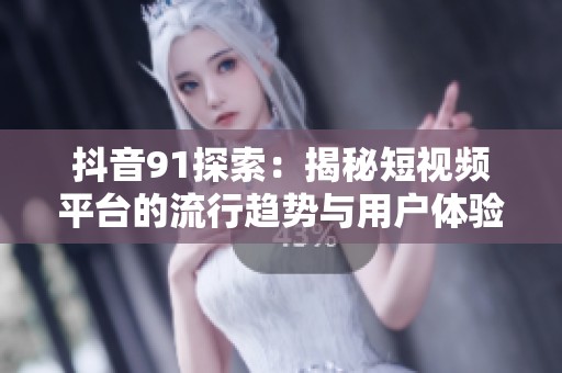 抖音91探索：揭秘短视频平台的流行趋势与用户体验